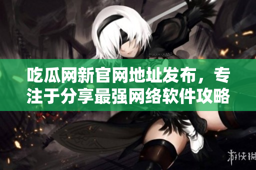 吃瓜網(wǎng)新官網(wǎng)地址發(fā)布，專注于分享最強(qiáng)網(wǎng)絡(luò)軟件攻略和優(yōu)質(zhì)文章！