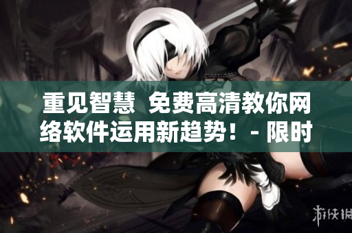 重見(jiàn)智慧  免費(fèi)高清教你網(wǎng)絡(luò)軟件運(yùn)用新趨勢(shì)！- 限時(shí)熱播!