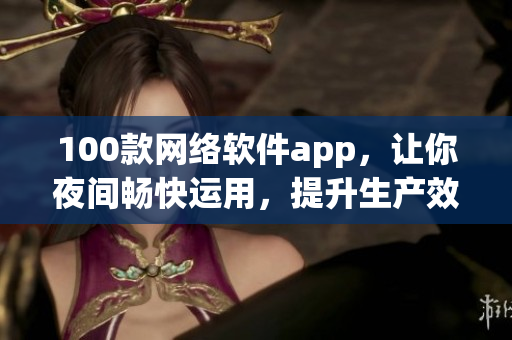 100款網(wǎng)絡(luò)軟件app，讓你夜間暢快運(yùn)用，提升生產(chǎn)效率與娛樂樂趣