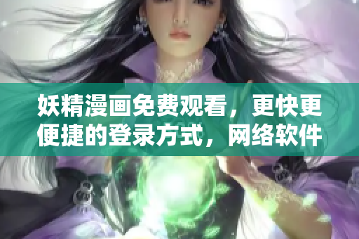 妖精漫畫免費觀看，更快更便捷的登錄方式，網(wǎng)絡軟件必備利器！