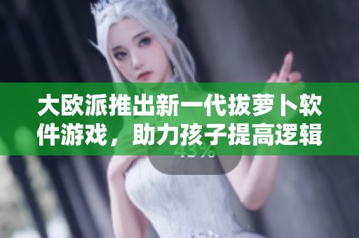 大歐派推出新一代拔蘿卜軟件游戲，助力孩子提高邏輯思維與動(dòng)手能力