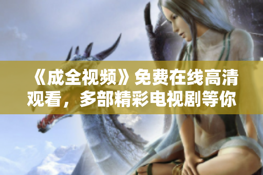《成全視頻》免費(fèi)在線高清觀看，多部精彩電視劇等你來(lái)欣賞！