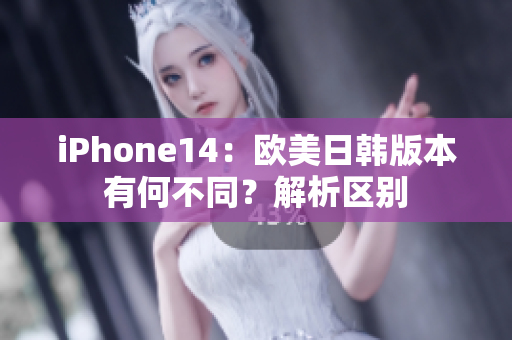 iPhone14：歐美日韓版本有何不同？解析區(qū)別