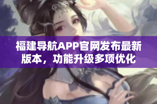 福建導(dǎo)航APP官網(wǎng)發(fā)布最新版本，功能升級多項優(yōu)化