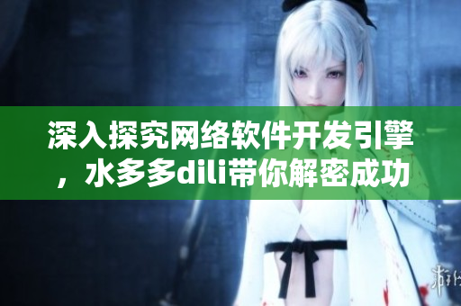 深入探究網(wǎng)絡(luò)軟件開發(fā)引擎，水多多dili帶你解密成功秘訣