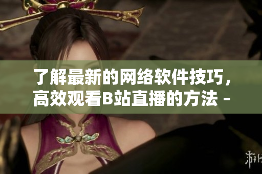 了解最新的網(wǎng)絡(luò)軟件技巧，高效觀看B站直播的方法 – 快速上手！