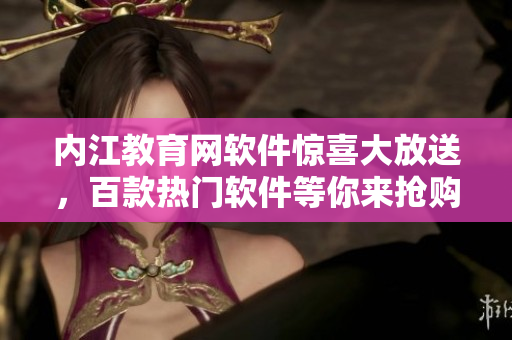 內(nèi)江教育網(wǎng)軟件驚喜大放送，百款熱門軟件等你來?yè)屬?gòu)