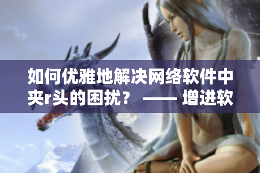 如何優(yōu)雅地解決網(wǎng)絡(luò)軟件中夾r頭的困擾？ —— 增進(jìn)軟件使用體驗(yàn)的小技巧