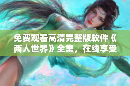 免費(fèi)觀看高清完整版軟件《兩人世界》全集，在線享受雙人互動(dòng)體驗(yàn)
