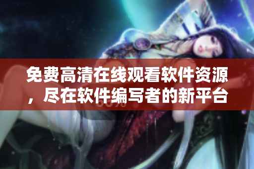 免費高清在線觀看軟件資源，盡在軟件編寫者的新平臺！