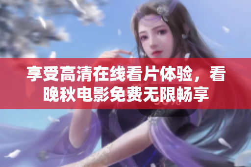享受高清在線看片體驗，看晚秋電影免費無限暢享