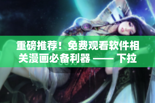 重磅推薦！免費觀看軟件相關漫畫必備利器 —— 下拉快看漫畫！