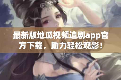 最新版地瓜視頻追劇app官方下載，助力輕松觀影！
