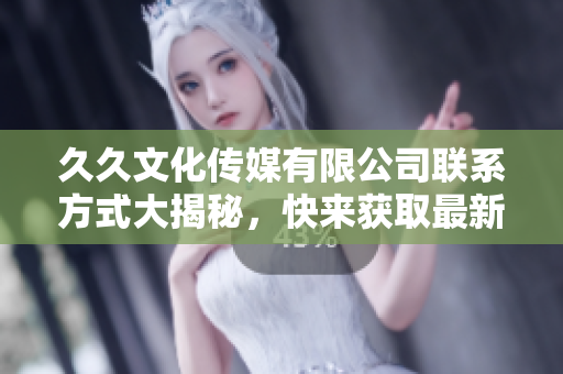 久久文化傳媒有限公司聯(lián)系方式大揭秘，快來獲取最新軟件資訊