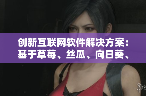 創(chuàng)新互聯(lián)網(wǎng)軟件解決方案：基于草莓、絲瓜、向日葵、秋葵和茄子的全方位思考