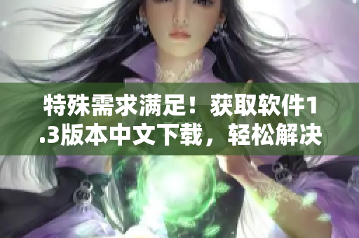 特殊需求滿足！獲取軟件1.3版本中文下載，輕松解決漢化煩惱