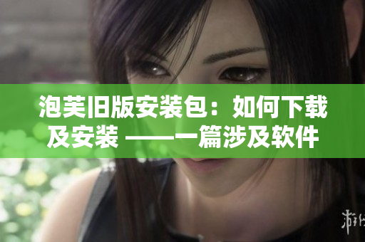 泡芙舊版安裝包：如何下載及安裝 ——一篇涉及軟件安裝的實(shí)用文章