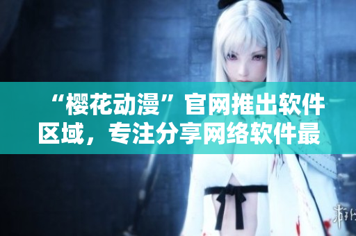 “櫻花動(dòng)漫”官網(wǎng)推出軟件區(qū)域，專注分享網(wǎng)絡(luò)軟件最新資訊與使用技巧