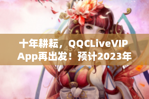 十年耕耘，QQCLiveVIP App再出發(fā)！預(yù)計2023年再創(chuàng)輝煌