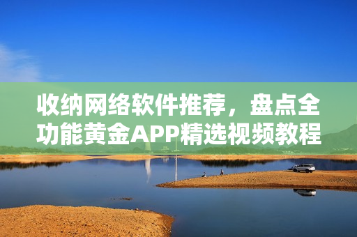 收納網(wǎng)絡(luò)軟件推薦，盤點(diǎn)全功能黃金APP精選視頻教程大全