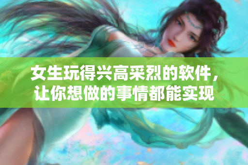 女生玩得興高采烈的軟件，讓你想做的事情都能實(shí)現(xiàn)