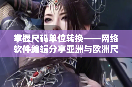 掌握尺碼單位轉(zhuǎn)換——網(wǎng)絡(luò)軟件編輯分享亞洲與歐洲尺碼對照工具箱