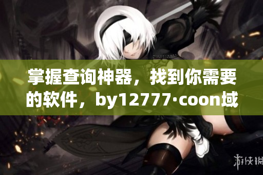 掌握查詢(xún)神器，找到你需要的軟件，by12777·coon域名查詢(xún)教程來(lái)襲！