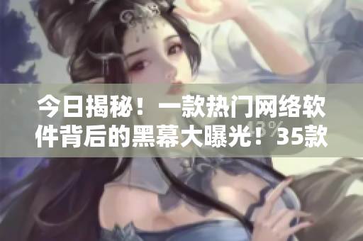 今日揭秘！一款熱門網(wǎng)絡軟件背后的黑幕大曝光！35款軟件用戶必看！