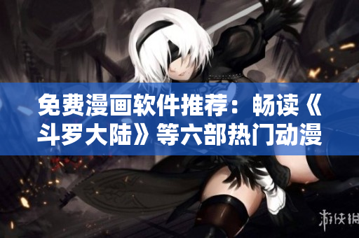 免費(fèi)漫畫軟件推薦：暢讀《斗羅大陸》等六部熱門動(dòng)漫