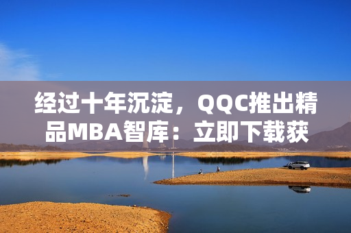 經(jīng)過十年沉淀，QQC推出精品MBA智庫：立即下載獲取漲知識(shí)和技能提升