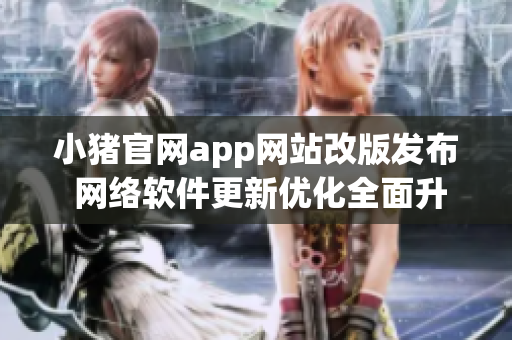 小豬官網(wǎng)app網(wǎng)站改版發(fā)布 網(wǎng)絡(luò)軟件更新優(yōu)化全面升級