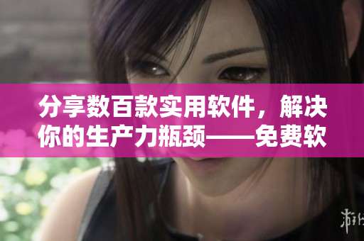 分享數(shù)百款實(shí)用軟件，解決你的生產(chǎn)力瓶頸——免費(fèi)軟件推薦