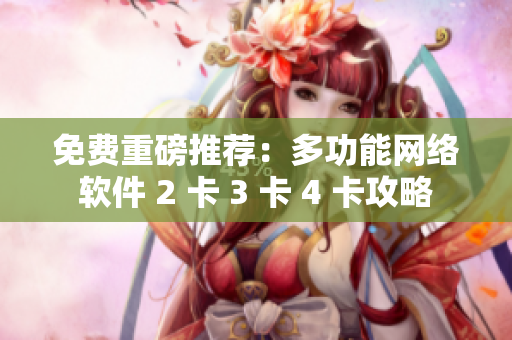 免費重磅推薦：多功能網(wǎng)絡(luò)軟件 2 卡 3 卡 4 卡攻略