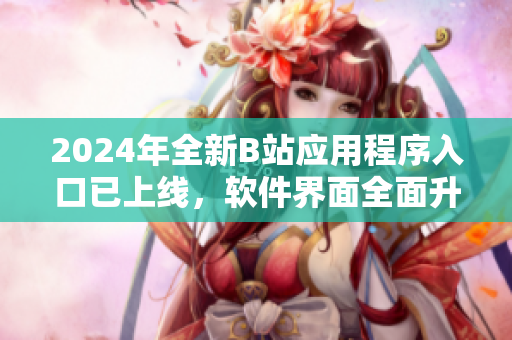 2024年全新B站應用程序入口已上線，軟件界面全面升級！