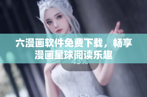 六漫畫軟件免費下載，暢享漫畫星球閱讀樂趣
