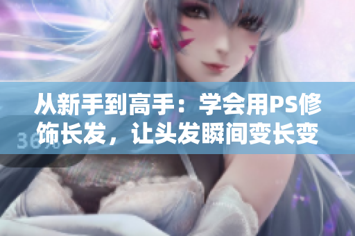 從新手到高手：學(xué)會(huì)用PS修飾長發(fā)，讓頭發(fā)瞬間變長變?nèi)綦[若現(xiàn)！