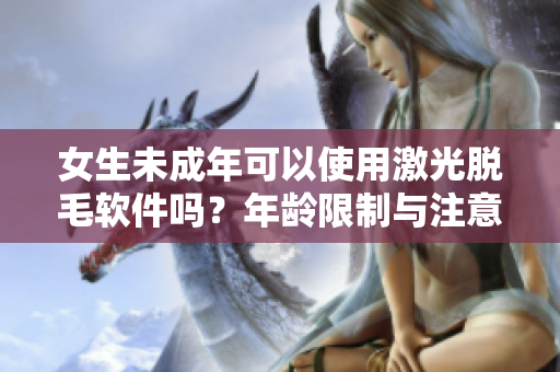 女生未成年可以使用激光脫毛軟件嗎？年齡限制與注意事項(xiàng)詳解