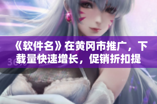 《軟件名》在黃岡市推廣，下載量快速增長，促銷折扣提供優(yōu)惠，趕快加入吧！