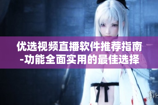 優(yōu)選視頻直播軟件推薦指南-功能全面實用的最佳選擇