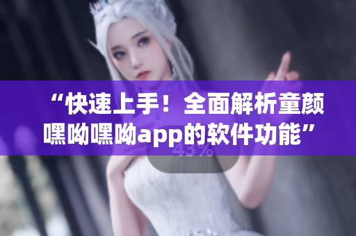 “快速上手！全面解析童顏嘿呦嘿呦app的軟件功能”