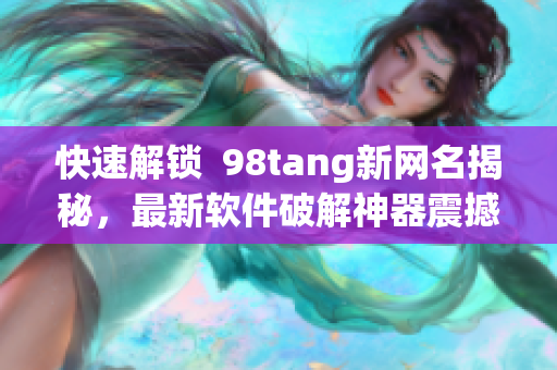 快速解鎖  98tang新網(wǎng)名揭秘，最新軟件破解神器震撼上線
