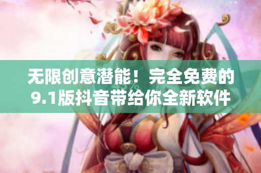 無(wú)限創(chuàng)意潛能！完全免費(fèi)的9.1版抖音帶給你全新軟件體驗(yàn)！