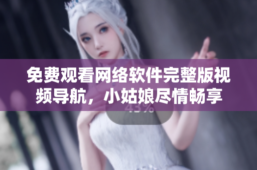 免費觀看網(wǎng)絡軟件完整版視頻導航，小姑娘盡情暢享