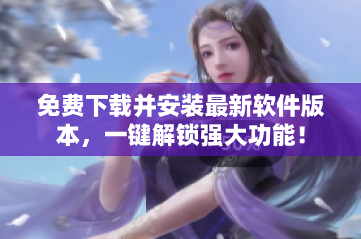 免費(fèi)下載并安裝最新軟件版本，一鍵解鎖強(qiáng)大功能！