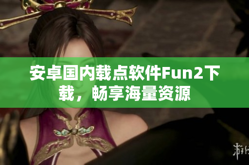 安卓國(guó)內(nèi)載點(diǎn)軟件Fun2下載，暢享海量資源