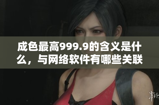成色最高999.9的含義是什么，與網(wǎng)絡(luò)軟件有哪些關(guān)聯(lián)？