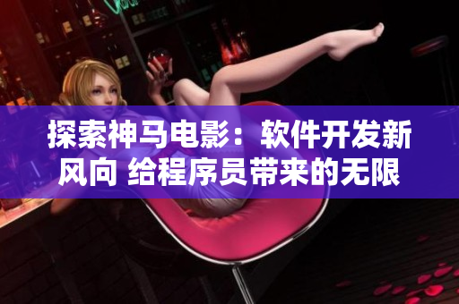 探索神馬電影：軟件開發(fā)新風(fēng)向 給程序員帶來的無限靈感