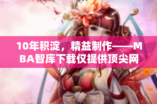 10年積淀，精益制作——MBA智庫下載僅提供頂尖網(wǎng)絡(luò)軟件文章