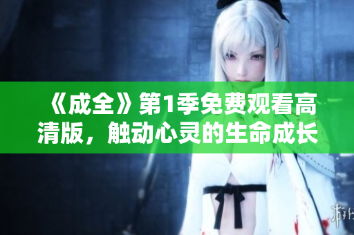 《成全》第1季免費(fèi)觀看高清版，觸動(dòng)心靈的生命成長(zhǎng)故事