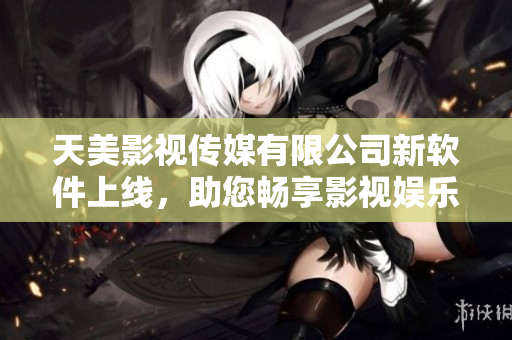 天美影視傳媒有限公司新軟件上線，助您暢享影視娛樂